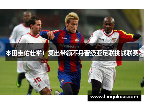 本田圭佑壮举！复出带领不丹晋级亚足联挑战联赛